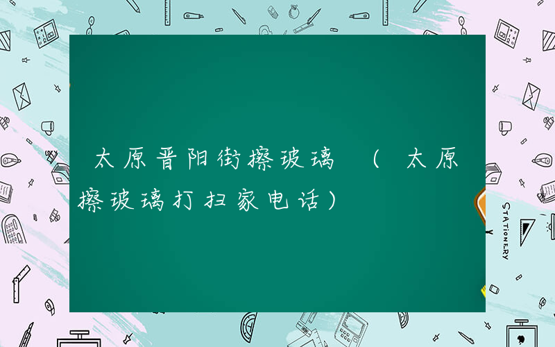 太原晋阳街擦玻璃 (太原擦玻璃打扫家电话)